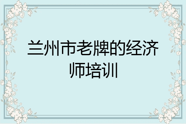 兰州市老牌的经济师培训