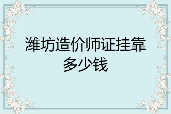 潍坊造价师证挂靠多少钱
