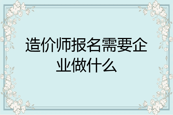 造价师报名需要企业做什么