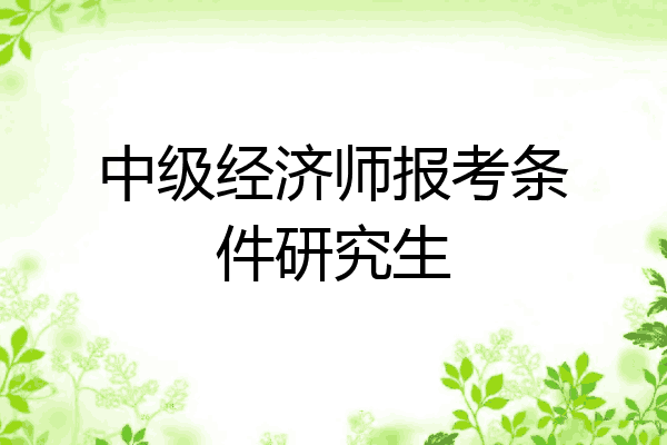 中级经济师报考条件研究生