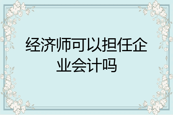 经济师可以担任企业会计吗