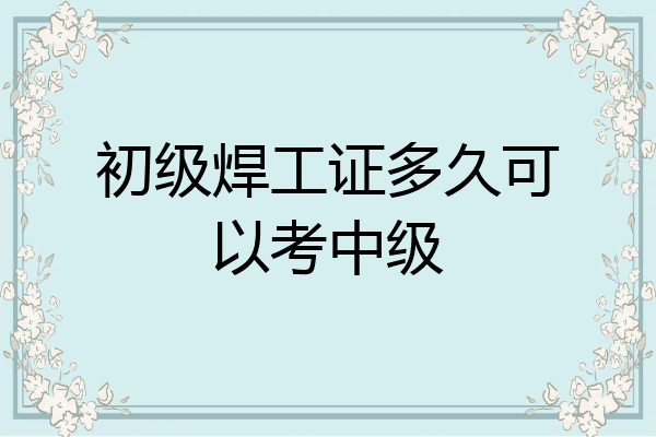 初级焊工证多久可以考中级