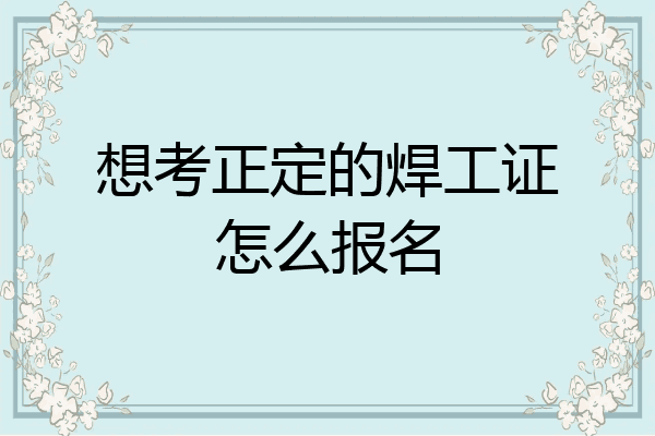 想考正定的焊工证怎么报名