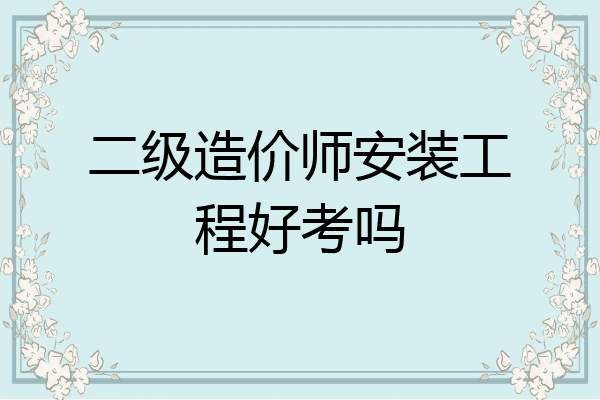 二级造价师安装工程好考吗