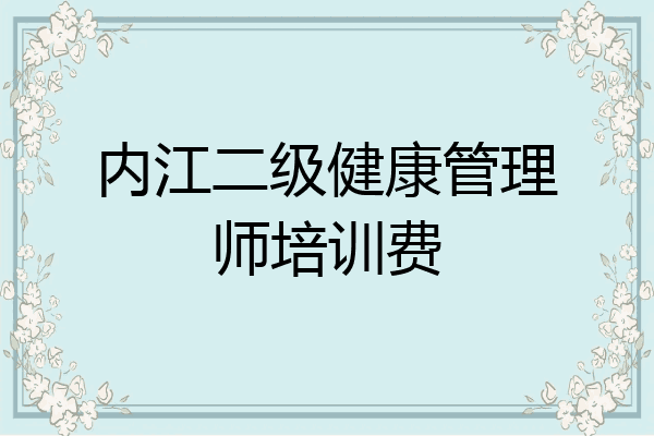 内江二级健康管理师培训费