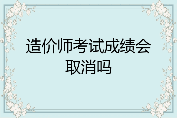 造价师考试成绩会取消吗