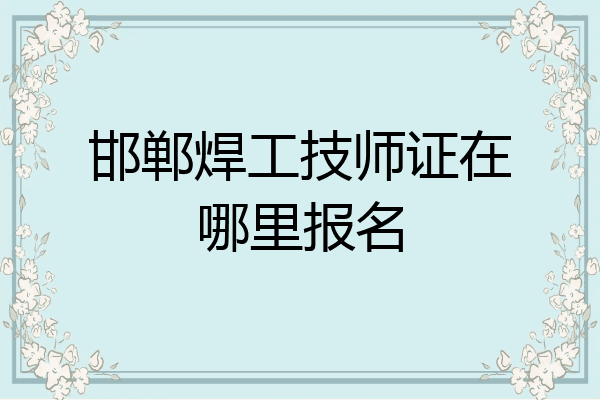 邯郸焊工技师证在哪里报名