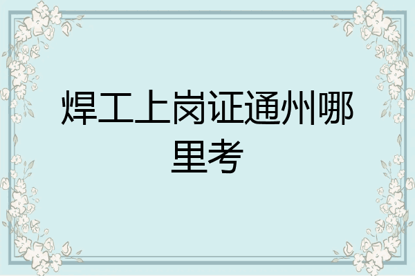焊工上岗证通州哪里考