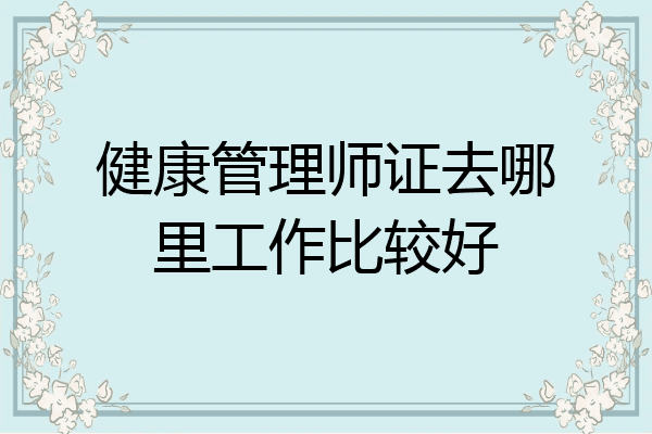 健康管理师证去哪里工作比较好