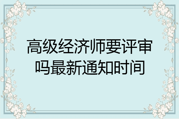 高级经济师要评审吗最新通知时间