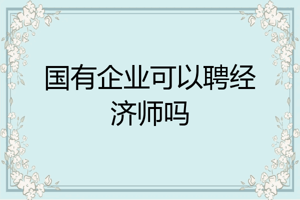 国有企业可以聘经济师吗