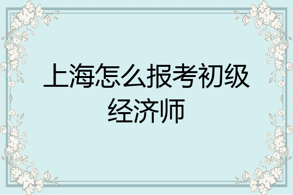 上海怎么报考初级经济师