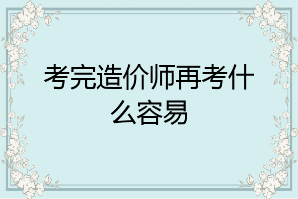 考完造价师再考什么容易