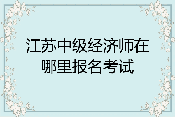 江苏中级经济师在哪里报名考试