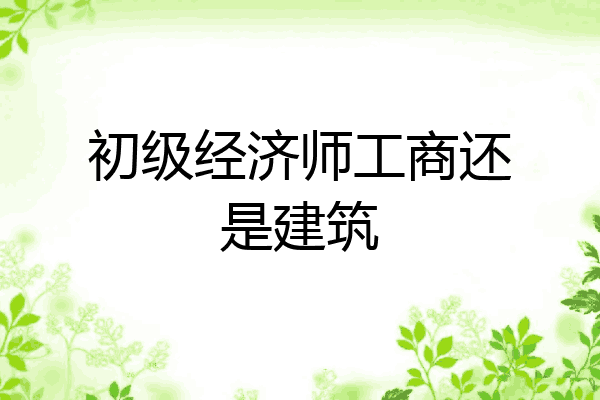 初级经济师工商还是建筑