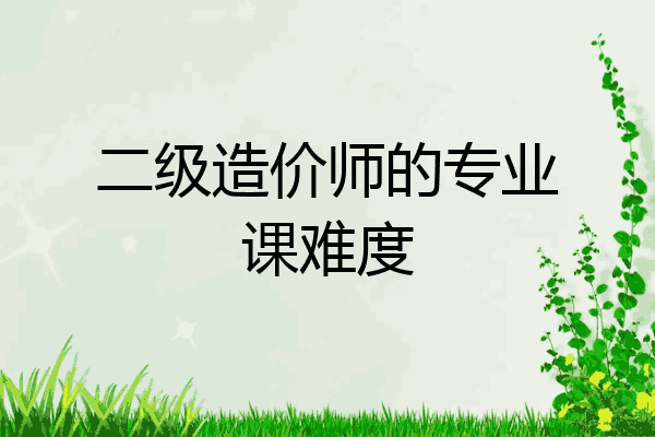 二级造价师的专业课难度