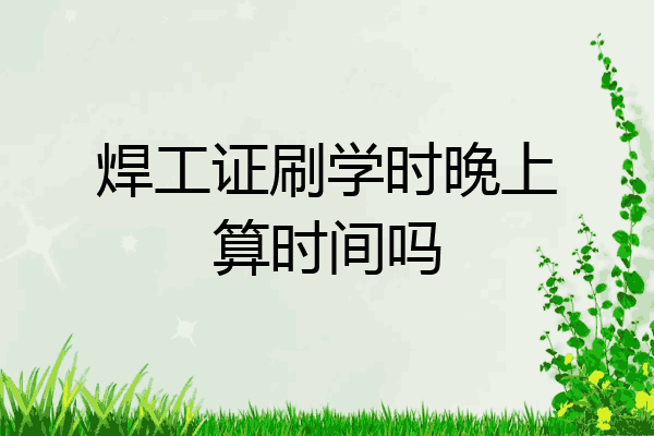 焊工证刷学时晚上算时间吗