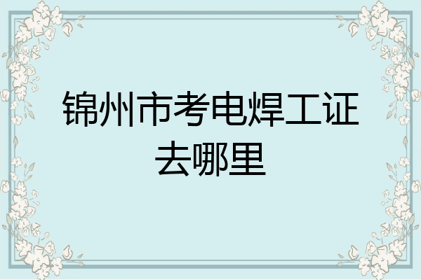 锦州市考电焊工证去哪里