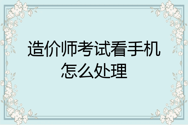 造价师考试看手机怎么处理