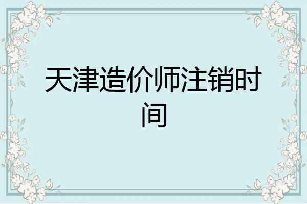天津造价师注销时间