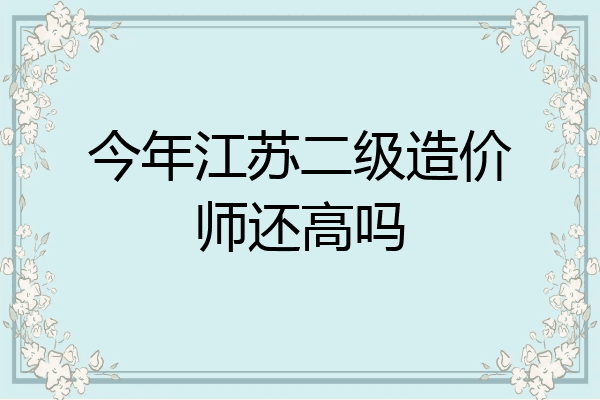 今年江苏二级造价师还高吗