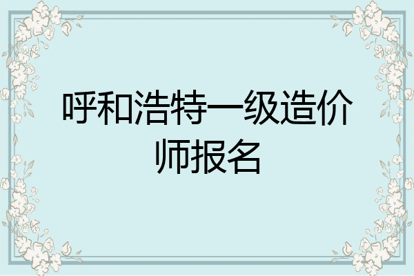 呼和浩特一级造价师报名