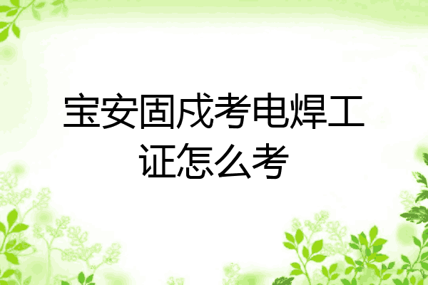 宝安固戍考电焊工证怎么考