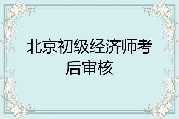 北京初级经济师考后审核