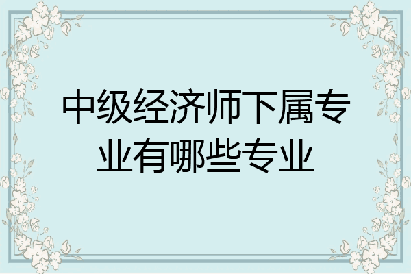 中级经济师下属专业有哪些专业