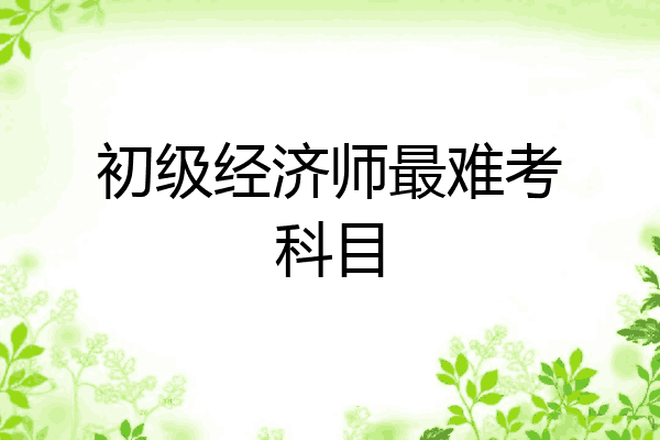 初级经济师最难考科目