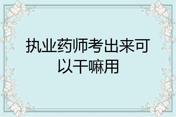 执业药师考出来可以干嘛用