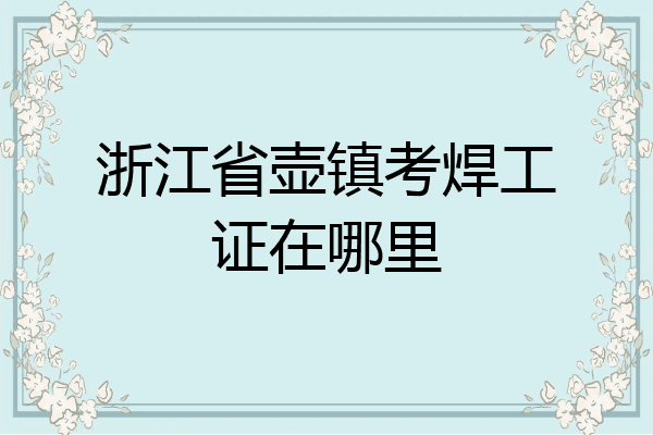 浙江省壶镇考焊工证在哪里