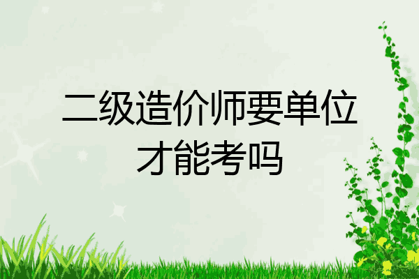 二级造价师要单位才能考吗