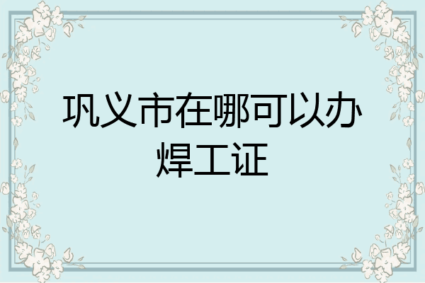 巩义市在哪可以办焊工证