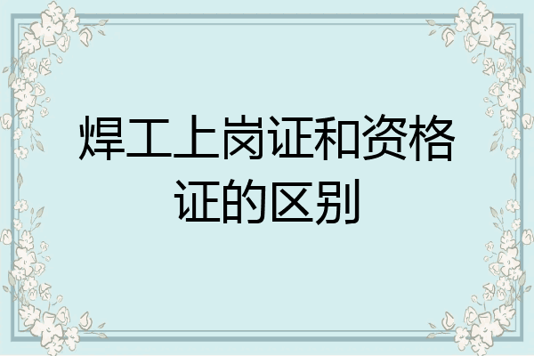 焊工上岗证和资格证的区别
