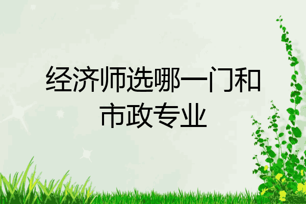 经济师选哪一门和市政专业
