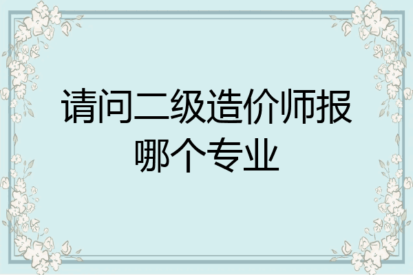 请问二级造价师报哪个专业