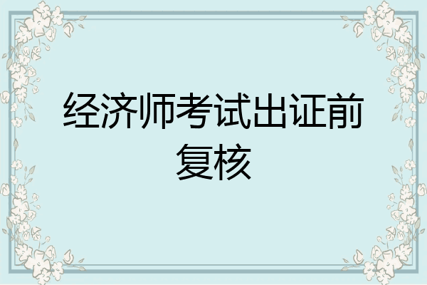 经济师考试出证前复核