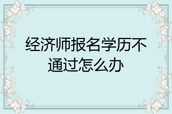 经济师报名学历不通过怎么办