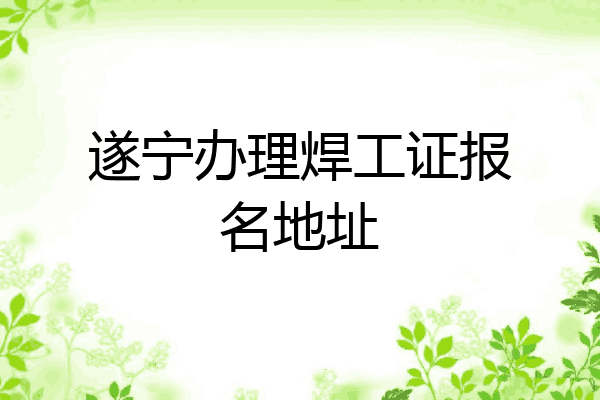 遂宁办理焊工证报名地址
