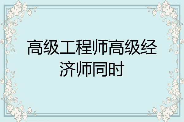 高级工程师高级经济师同时