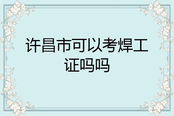 许昌市可以考焊工证吗吗