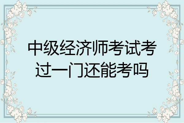 中级经济师考试考过一门还能考吗
