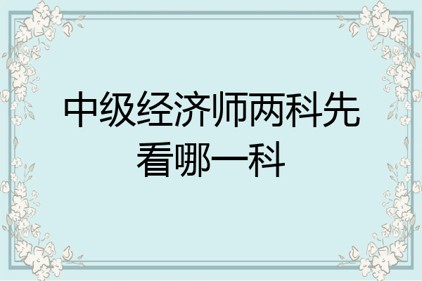 中级经济师两科先看哪一科