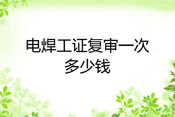 电焊工证复审一次多少钱