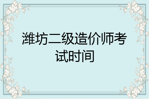 潍坊二级造价师考试时间