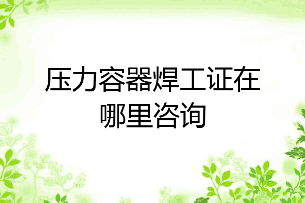 压力容器焊工证在哪里咨询