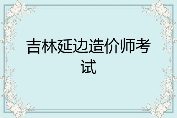 吉林延边造价师考试