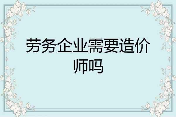 劳务企业需要造价师吗