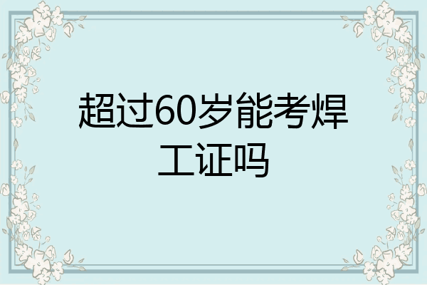 超过60岁能考焊工证吗